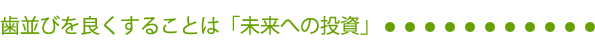 歯並びを良くすることは「未来への投資」