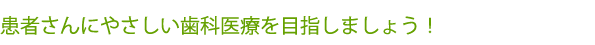 患者さんにやさしい歯科医療を目指しましょう！